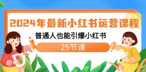 2024年最新小红书运营课程：普通人也能引爆小红书（25节课）