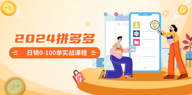 2024拼多多日销0-100单实战课程:新手注册开店到日销100单整套流程-司马网创基地