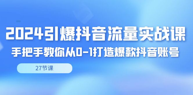 2024引爆·抖音流量实战课,手把手教你从0-1打造爆款抖音账号(27节)-司马网创基地