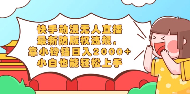 快手动漫无人直播，最新防版权违规，靠小铃铛日入2000+，小白也能轻松上...-司马网创基地