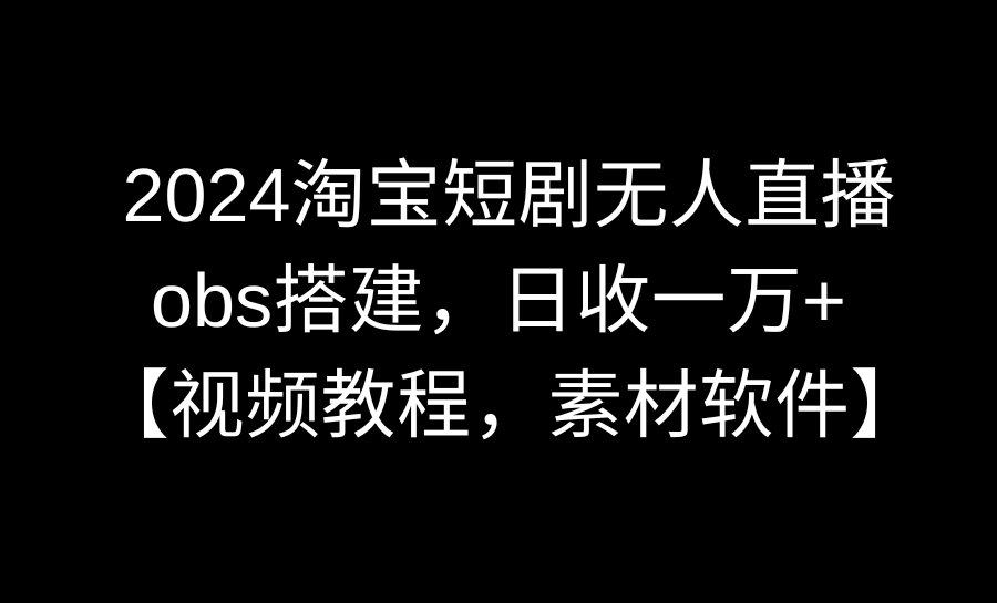 2024淘宝短剧无人直播3.0,obs搭建,日收一万+,【视频教程,附素材软件】-司马网创基地