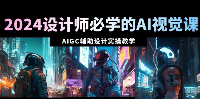 2024设计师必学的AI视觉课:AIGC辅助设计实操教学(66节课)-司马网创基地
