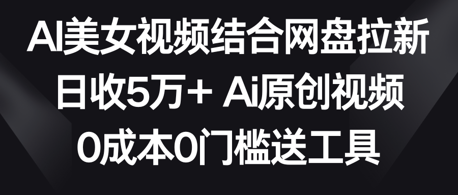 AI美女视频结合网盘拉新，日收5万+两分钟一条Ai原创视频，0成本0门槛送工具-司马网创基地