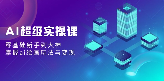 AI超级实操课:零基础新手到大神,掌握ai绘画玩法与变现-司马网创基地