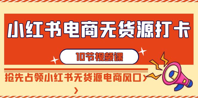 小红书电商-无货源打卡，抢先占领小红书无货源电商风口（10节课）-司马网创基地