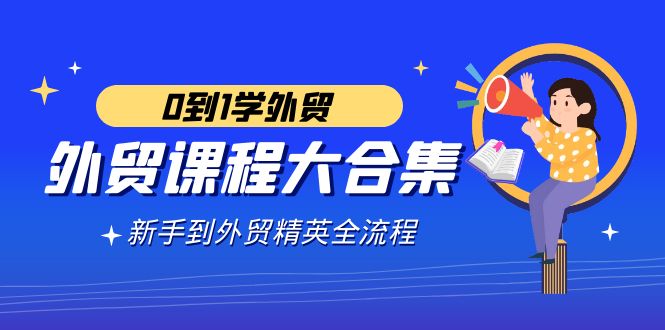 外贸-课程大合集,0到1学外贸,新手到外贸精英全流程(180节课)-司马网创基地