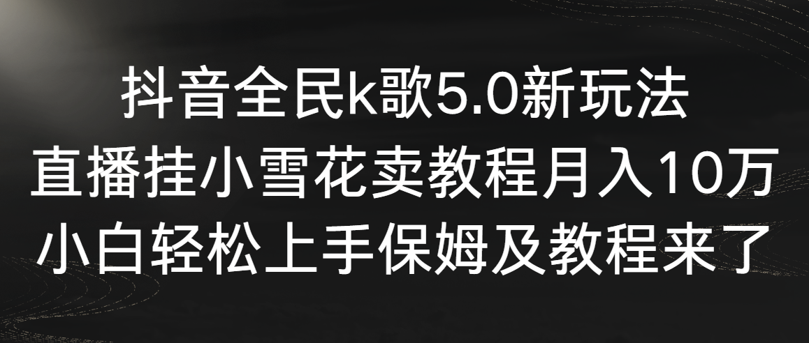 抖音全民k歌5.0新玩法，直播挂小雪花卖教程月入10万，小白轻松上手，保...-司马网创基地