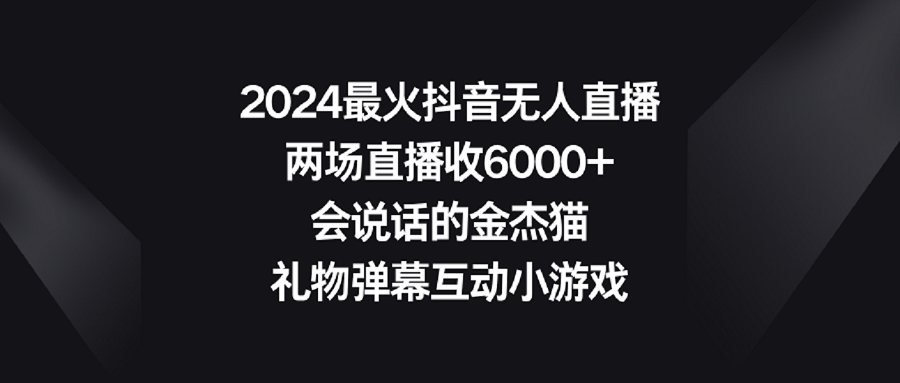 2024最火抖音无人直播,两场直播收6000+会说话的金杰猫 礼物弹幕互动小游戏-司马网创基地
