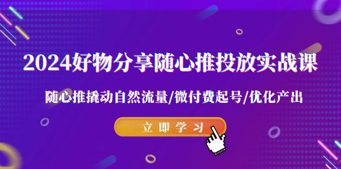 2024好物分享-随心推投放实战课 随心推撬动自然流量/微付费起号/优化产出-司马网创基地