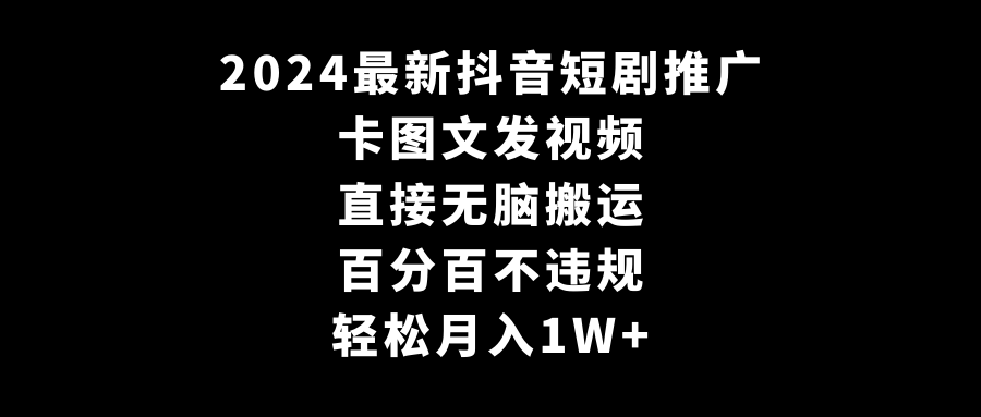2024最新抖音短剧推广,卡图文发视频 直接无脑搬 百分百不违规 轻松月入1W+-司马网创基地