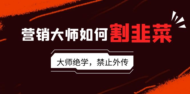 营销大师如何割韭菜:流量大师/讲故事大师/话术大师/卖货大师/成交大师/...-司马网创基地