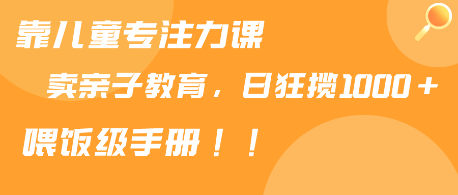 靠儿童专注力课程售卖亲子育儿课程,日暴力狂揽1000+,喂饭手册分享-司马网创基地