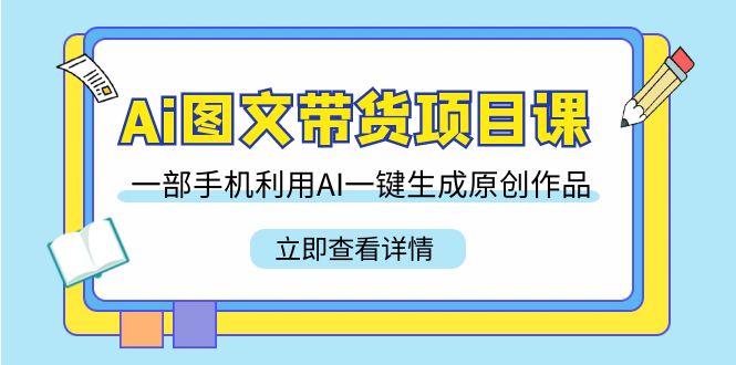 Ai图文带货项目课,一部手机利用AI一键生成原创作品(22节课)-司马网创基地