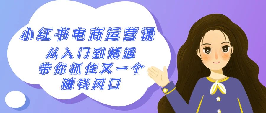 2024小红书-电商运营课,从入门到精通,带你抓住又一个赚钱风口(50节课)-司马网创基地