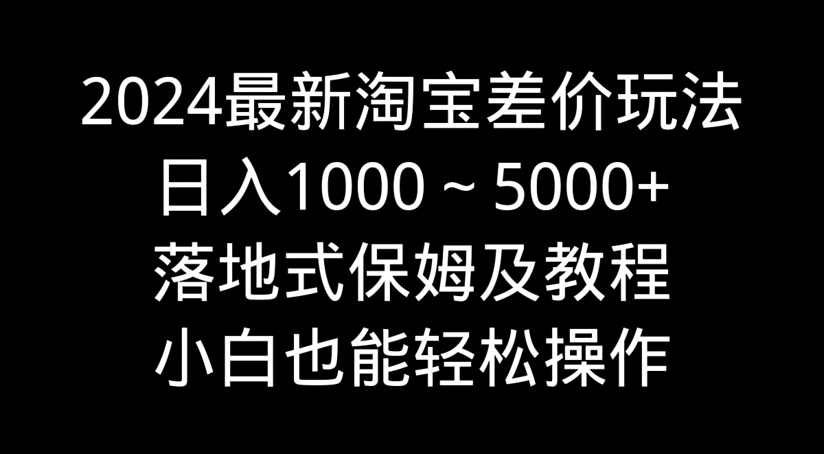 2024最新淘宝差价玩法,日入1000~5000+落地式保姆及教程 小白也能轻松操作-司马网创基地