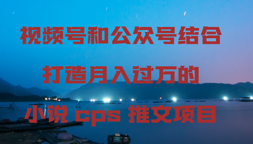 视频号和公众号结合打造月入过万的小说cps推文项目-司马网创基地