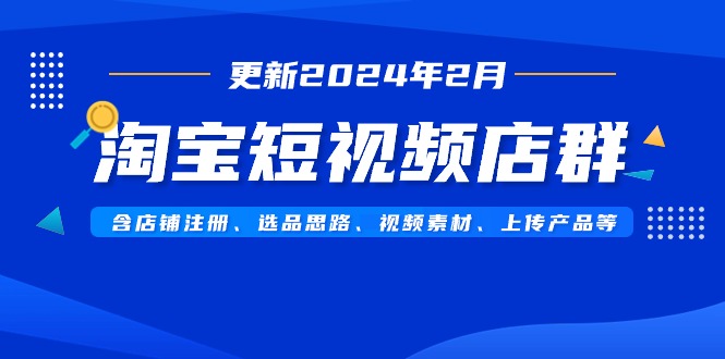 淘宝短视频店群（更新2024年2月）含店铺注册、选品思路、视频素材、上传...-司马网创基地