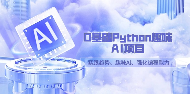 0基础Python趣味-AI项目，紧跟趋势、趣味Al、强化编程能力（13节课）-司马网创基地