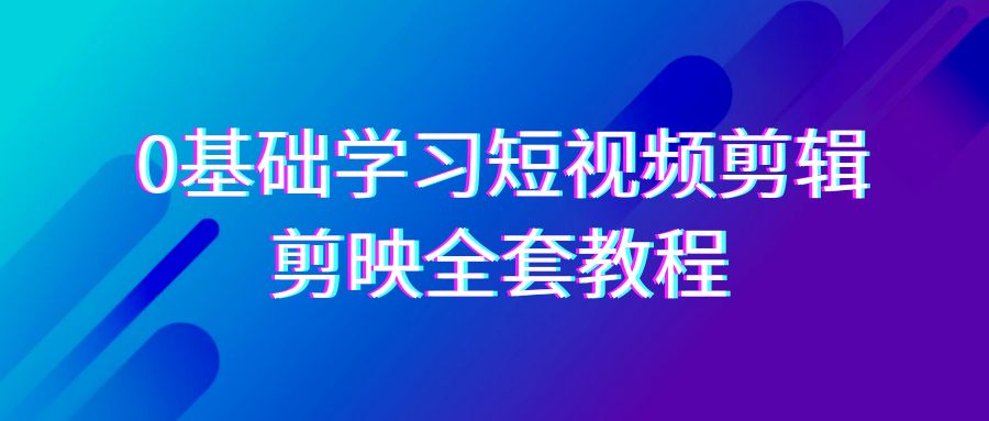 0基础系统学习-短视频剪辑，剪映-全套33节-无水印教程，全面覆盖-剪辑功能-司马网创基地