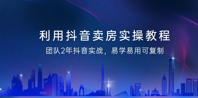 利用抖音-卖房实操教程,团队2年抖音实战,易学易用可复制(43节无水印)-司马网创基地