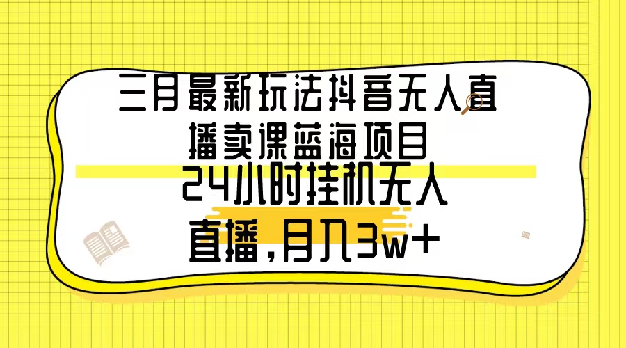 三月最新玩法抖音无人直播卖课蓝海项目，24小时无人直播，月入3w+