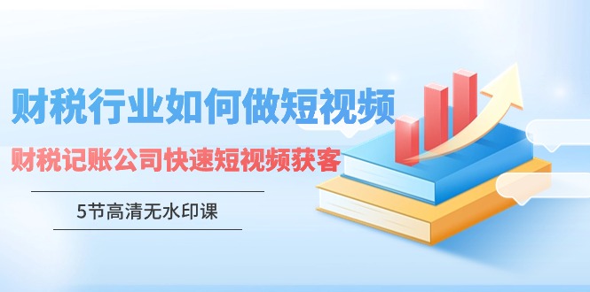 财税行业怎样做短视频，财税记账公司快速短视频获客（5节高清无水印课）