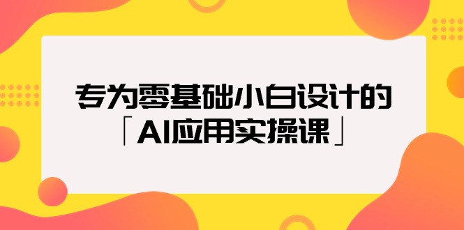 专为零基础小白设计的「AI应用实操课」18节视频课