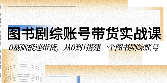 图书-剧综账号带货实战课，0基础极速带货，从0到1搭建一个图书剧综账号