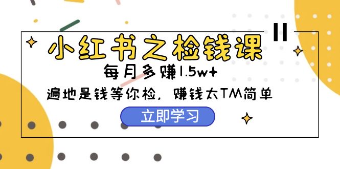 小红书之捡钱课：从0开始实测每月多赚1.5w起步，赚钱真的太简单了（98节）