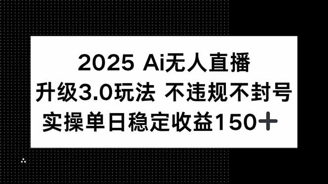 2025 AI无人直播升级3.0玩法，不违规 不封号，单日稳定收益150+