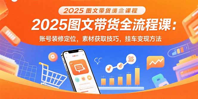2025图文带货全流程课：账号装修定位，素材获取技巧，挂车变现方法